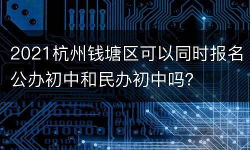 2021杭州钱塘区可以同时报名公办初中和民办初中吗？