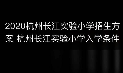 2020杭州长江实验小学招生方案 杭州长江实验小学入学条件