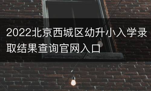 2022北京西城区幼升小入学录取结果查询官网入口