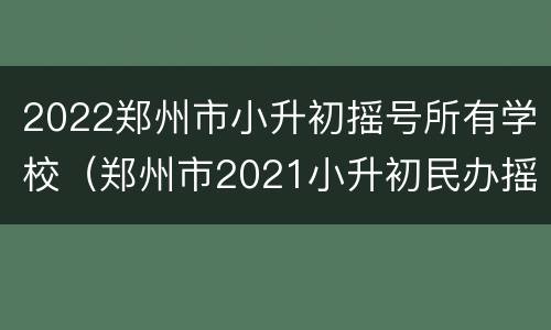 2022郑州市小升初摇号所有学校（郑州市2021小升初民办摇号）