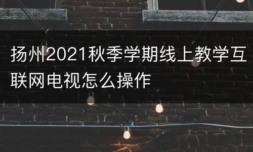 扬州2021秋季学期线上教学互联网电视怎么操作