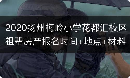 2020扬州梅岭小学花都汇校区祖辈房产报名时间+地点+材料