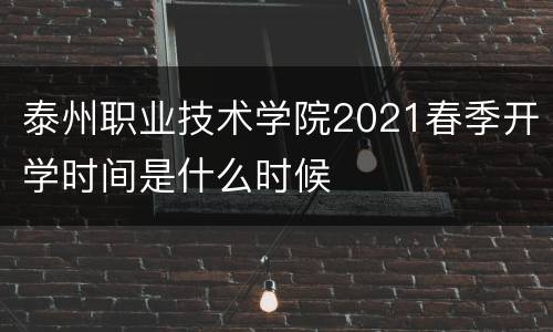 泰州职业技术学院2021春季开学时间是什么时候