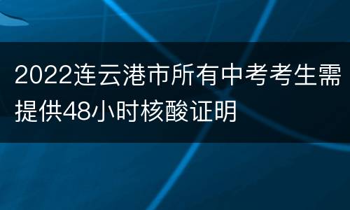 2022连云港市所有中考考生需提供48小时核酸证明