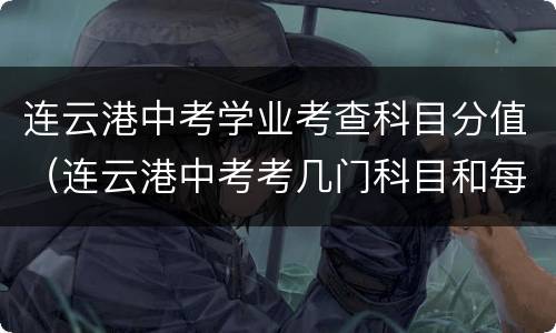 连云港中考学业考查科目分值（连云港中考考几门科目和每科分数是多少）