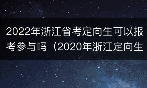 2022年浙江省考定向生可以报考参与吗（2020年浙江定向生招生）