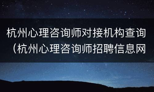 杭州心理咨询师对接机构查询（杭州心理咨询师招聘信息网）