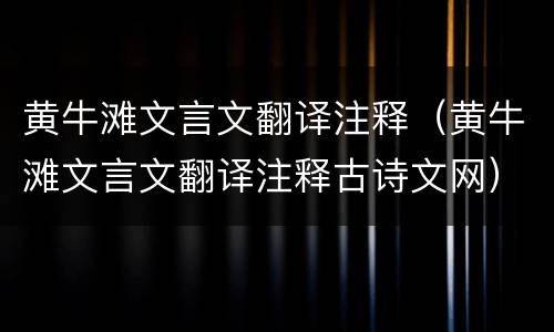 黄牛滩文言文翻译注释（黄牛滩文言文翻译注释古诗文网）