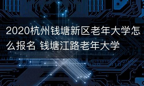 2020杭州钱塘新区老年大学怎么报名 钱塘江路老年大学