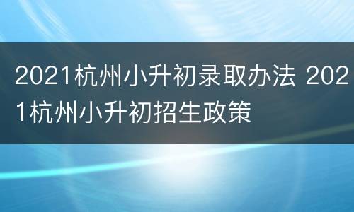 2021杭州小升初录取办法 2021杭州小升初招生政策