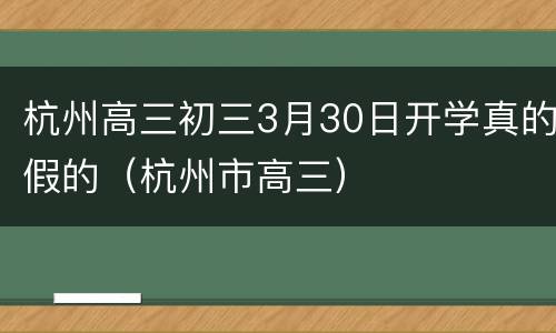 杭州高三初三3月30日开学真的假的（杭州市高三）