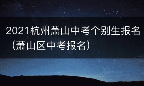 2021杭州萧山中考个别生报名（萧山区中考报名）