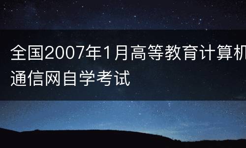 全国2007年1月高等教育计算机通信网自学考试