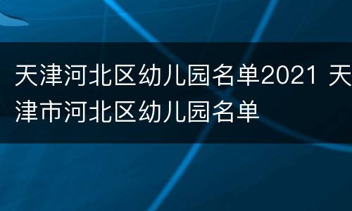 天津河北区幼儿园名单2021 天津市河北区幼儿园名单