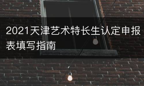 2021天津艺术特长生认定申报表填写指南