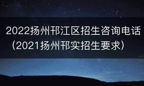 2022扬州邗江区招生咨询电话（2021扬州邗实招生要求）