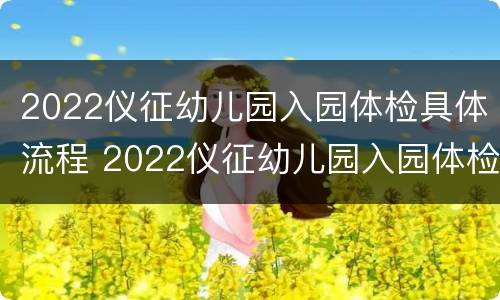 2022仪征幼儿园入园体检具体流程 2022仪征幼儿园入园体检具体流程图