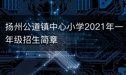 扬州公道镇中心小学2021年一年级招生简章