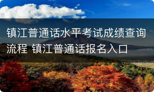 镇江普通话水平考试成绩查询流程 镇江普通话报名入口