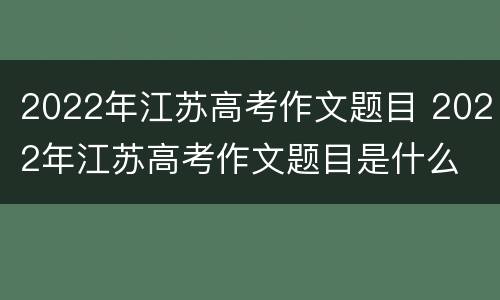 2022年江苏高考作文题目 2022年江苏高考作文题目是什么