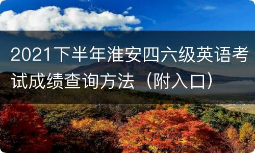 2021下半年淮安四六级英语考试成绩查询方法（附入口）