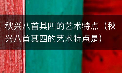 秋兴八首其四的艺术特点（秋兴八首其四的艺术特点是）