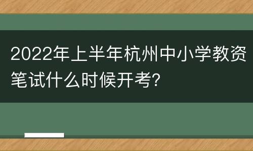 2022年上半年杭州中小学教资笔试什么时候开考？