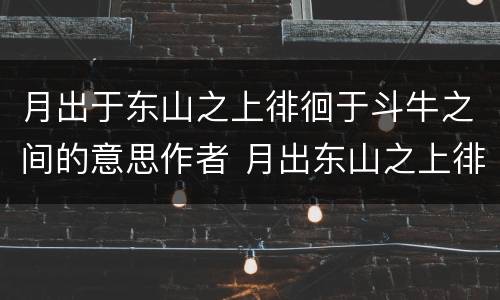 月出于东山之上徘徊于斗牛之间的意思作者 月出东山之上徘徊于斗牛之间的意思