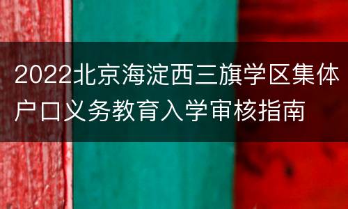 2022北京海淀西三旗学区集体户口义务教育入学审核指南