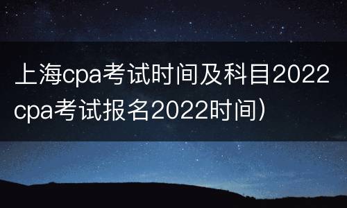 上海cpa考试时间及科目2022（cpa考试报名2022时间）