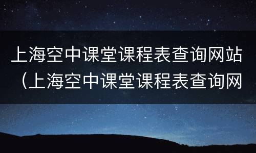 上海空中课堂课程表查询网站（上海空中课堂课程表查询网站官网）