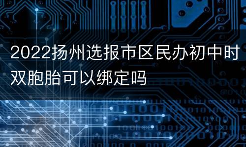 2022扬州选报市区民办初中时双胞胎可以绑定吗