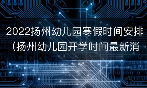 2022扬州幼儿园寒假时间安排（扬州幼儿园开学时间最新消息2021）