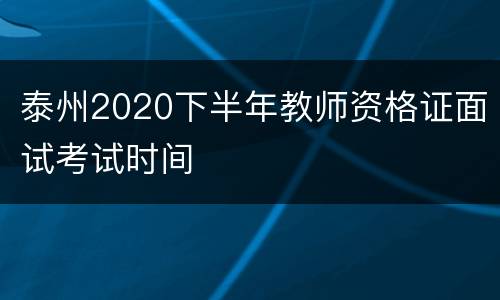 泰州2020下半年教师资格证面试考试时间