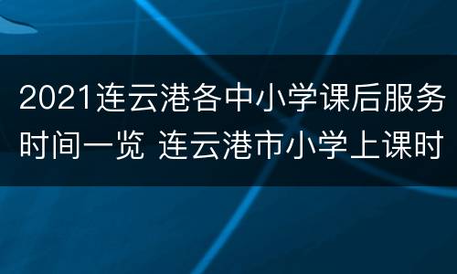 2021连云港各中小学课后服务时间一览 连云港市小学上课时间表