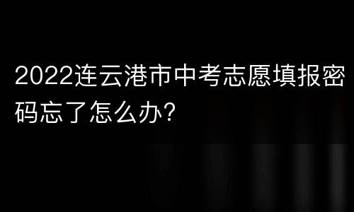 2022连云港市中考志愿填报密码忘了怎么办?