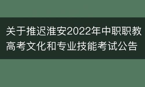 关于推迟淮安2022年中职职教高考文化和专业技能考试公告