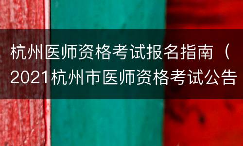 杭州医师资格考试报名指南（2021杭州市医师资格考试公告）