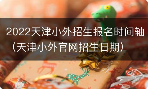 2022天津小外招生报名时间轴（天津小外官网招生日期）