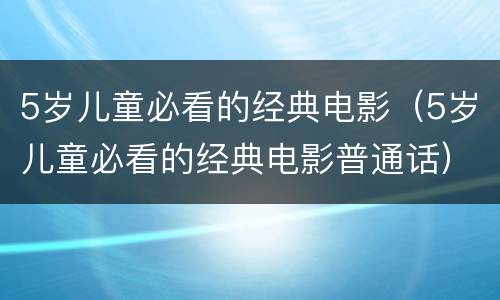 5岁儿童必看的经典电影（5岁儿童必看的经典电影普通话）