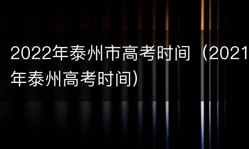 2022年泰州市高考时间（2021年泰州高考时间）