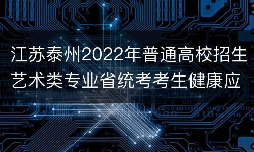 江苏泰州2022年普通高校招生艺术类专业省统考考生健康应试须知