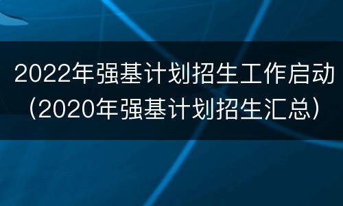 2022年强基计划招生工作启动（2020年强基计划招生汇总）