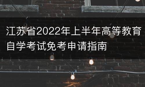 江苏省2022年上半年高等教育自学考试免考申请指南