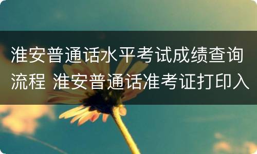 淮安普通话水平考试成绩查询流程 淮安普通话准考证打印入口