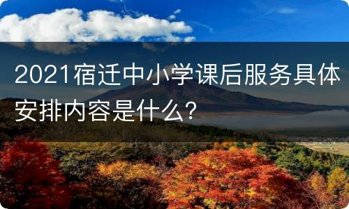 2021宿迁中小学课后服务具体安排内容是什么？