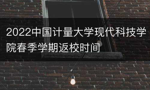 2022中国计量大学现代科技学院春季学期返校时间