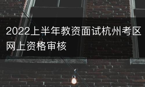 2022上半年教资面试杭州考区网上资格审核