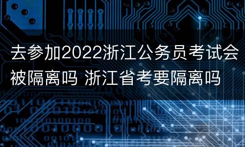 去参加2022浙江公务员考试会被隔离吗 浙江省考要隔离吗