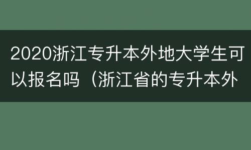 2020浙江专升本外地大学生可以报名吗（浙江省的专升本外省的可以参加吗）